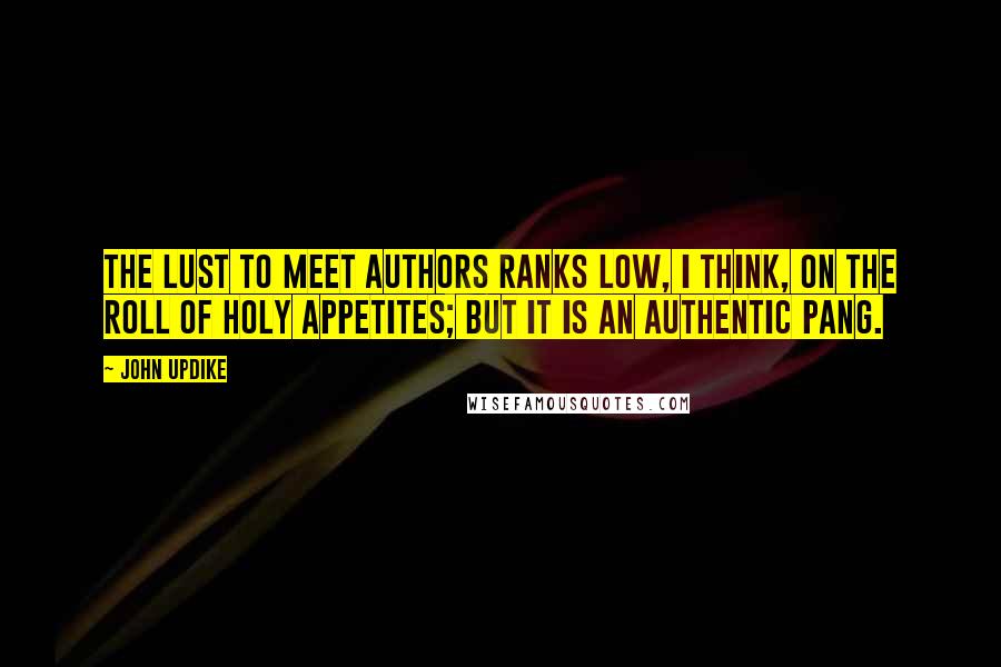 John Updike Quotes: The lust to meet authors ranks low, I think, on the roll of holy appetites; but it is an authentic pang.