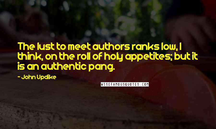 John Updike Quotes: The lust to meet authors ranks low, I think, on the roll of holy appetites; but it is an authentic pang.