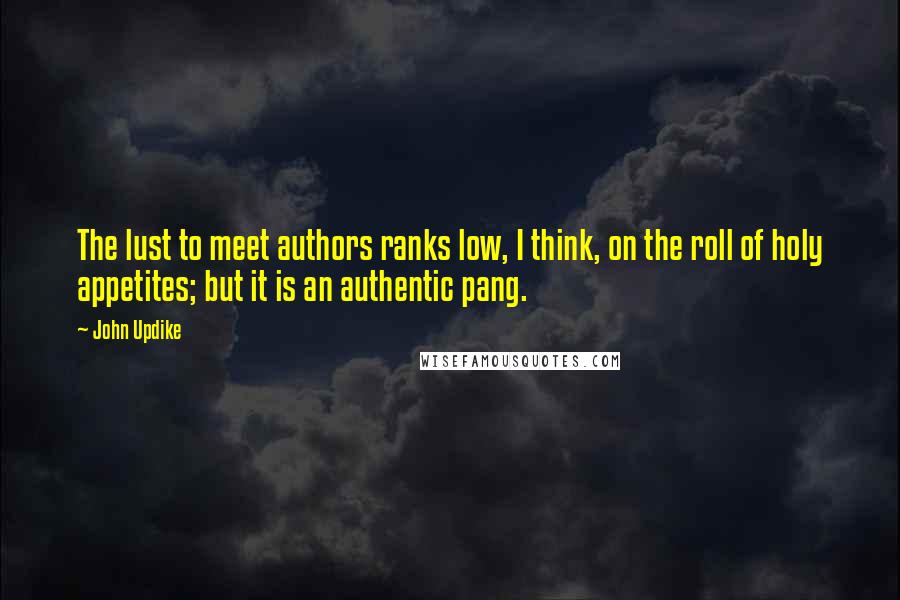 John Updike Quotes: The lust to meet authors ranks low, I think, on the roll of holy appetites; but it is an authentic pang.