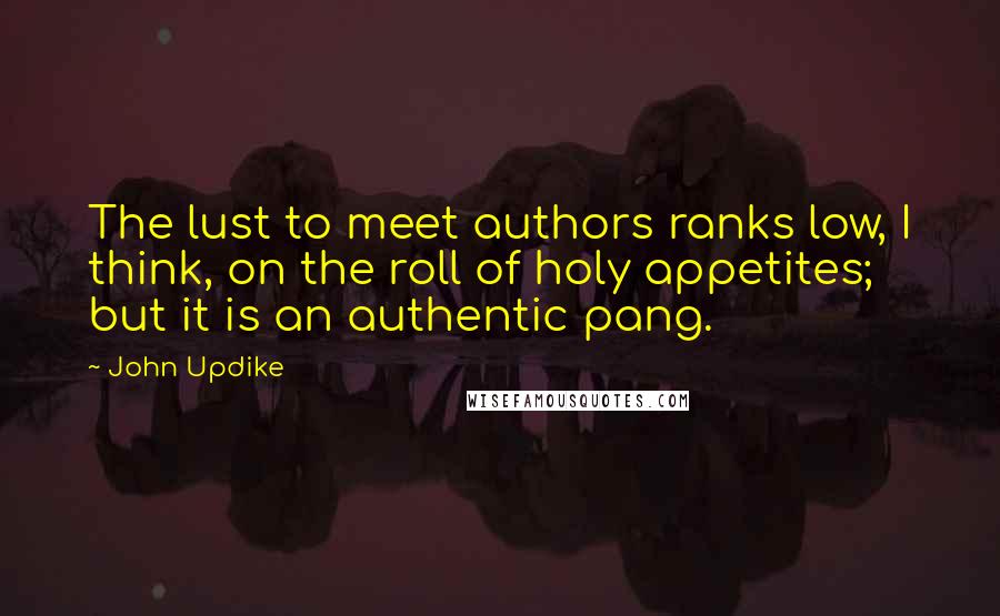 John Updike Quotes: The lust to meet authors ranks low, I think, on the roll of holy appetites; but it is an authentic pang.