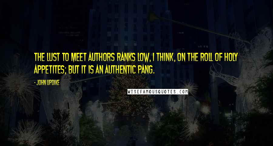 John Updike Quotes: The lust to meet authors ranks low, I think, on the roll of holy appetites; but it is an authentic pang.