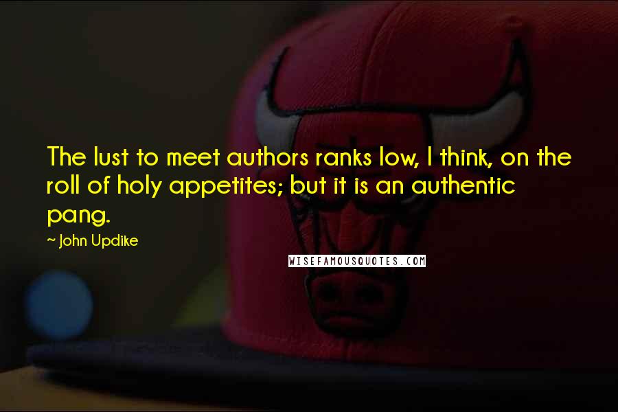 John Updike Quotes: The lust to meet authors ranks low, I think, on the roll of holy appetites; but it is an authentic pang.