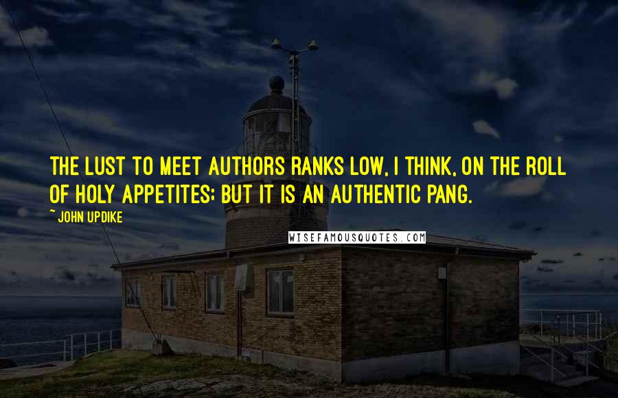 John Updike Quotes: The lust to meet authors ranks low, I think, on the roll of holy appetites; but it is an authentic pang.