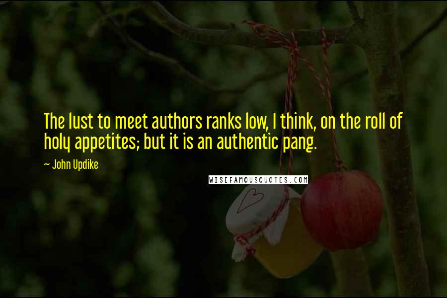 John Updike Quotes: The lust to meet authors ranks low, I think, on the roll of holy appetites; but it is an authentic pang.