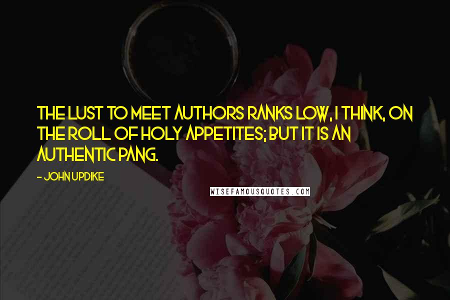 John Updike Quotes: The lust to meet authors ranks low, I think, on the roll of holy appetites; but it is an authentic pang.