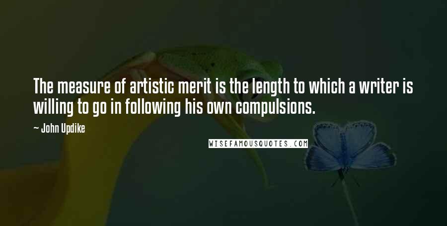 John Updike Quotes: The measure of artistic merit is the length to which a writer is willing to go in following his own compulsions.