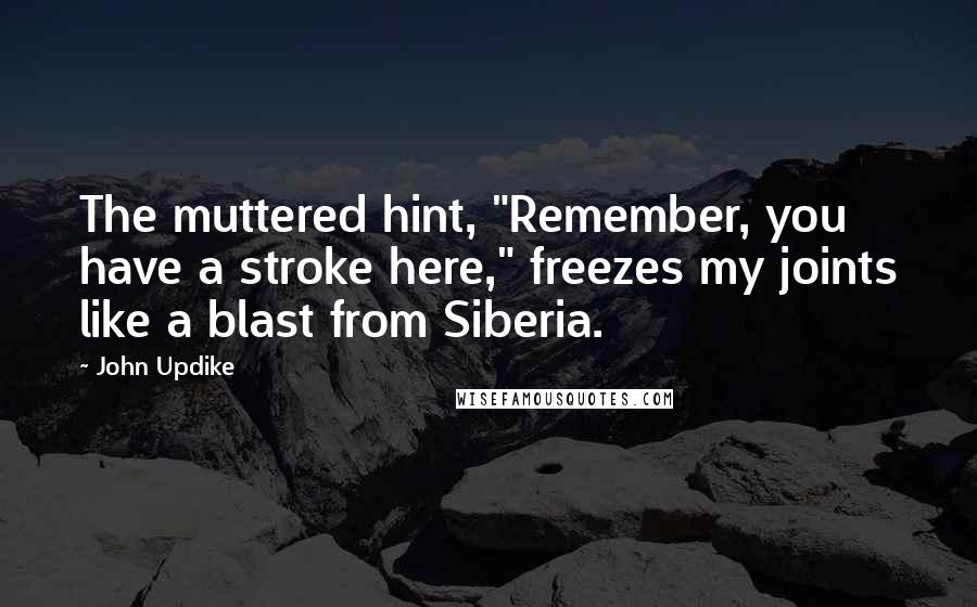 John Updike Quotes: The muttered hint, "Remember, you have a stroke here," freezes my joints like a blast from Siberia.