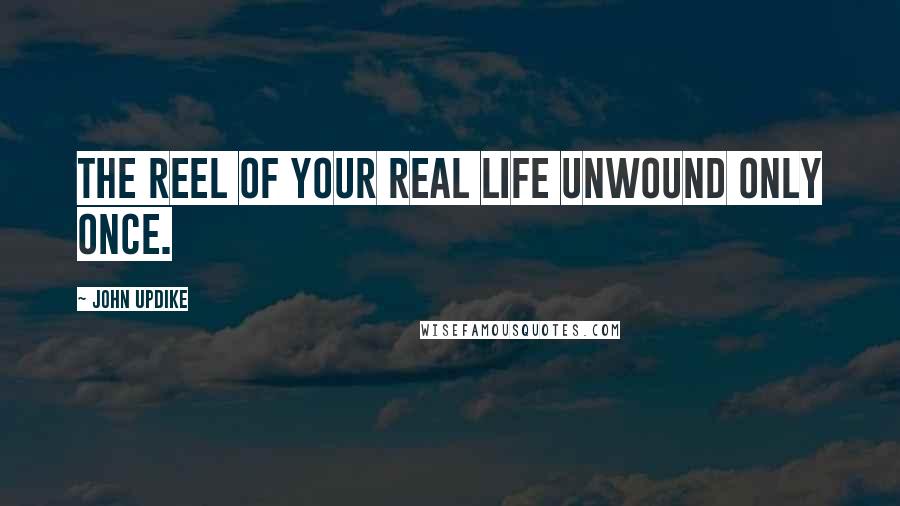 John Updike Quotes: The reel of your real life unwound only once.