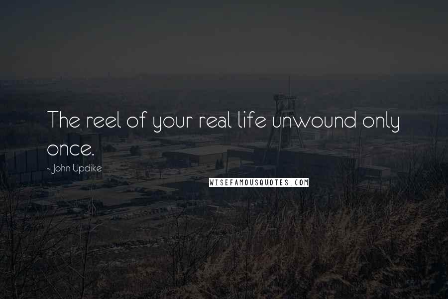 John Updike Quotes: The reel of your real life unwound only once.