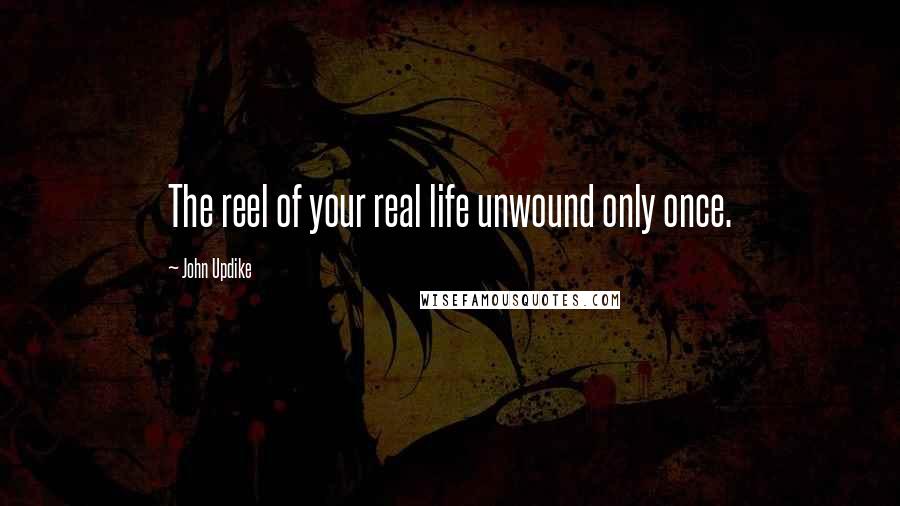 John Updike Quotes: The reel of your real life unwound only once.