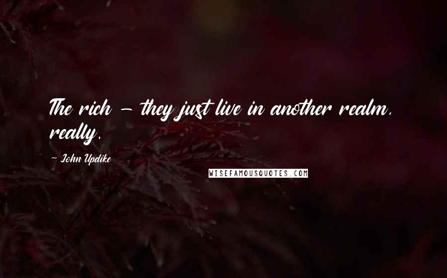 John Updike Quotes: The rich - they just live in another realm, really.