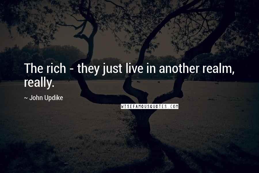 John Updike Quotes: The rich - they just live in another realm, really.