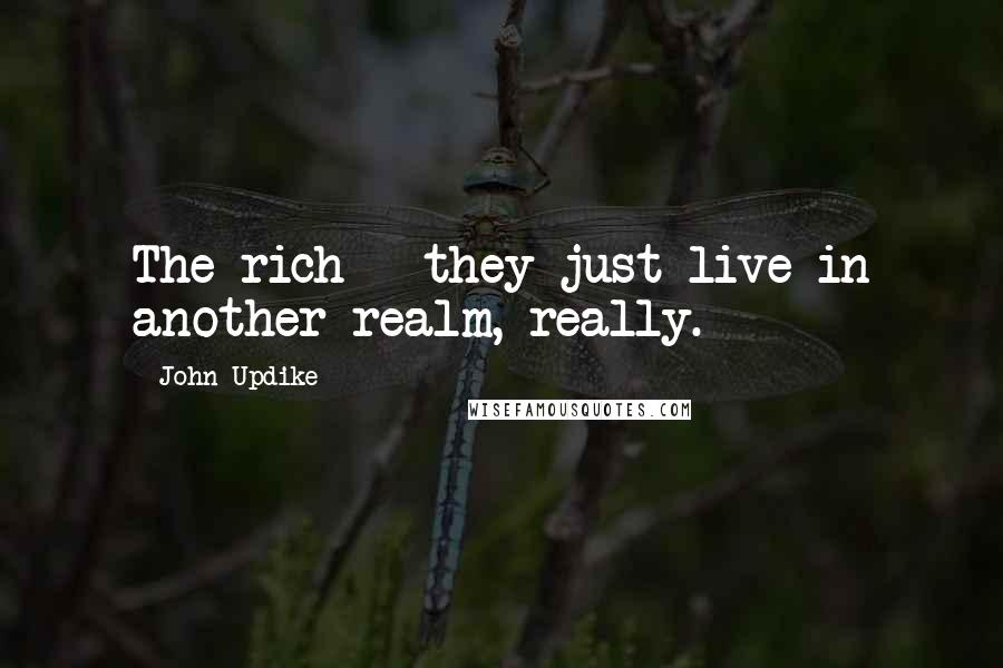 John Updike Quotes: The rich - they just live in another realm, really.