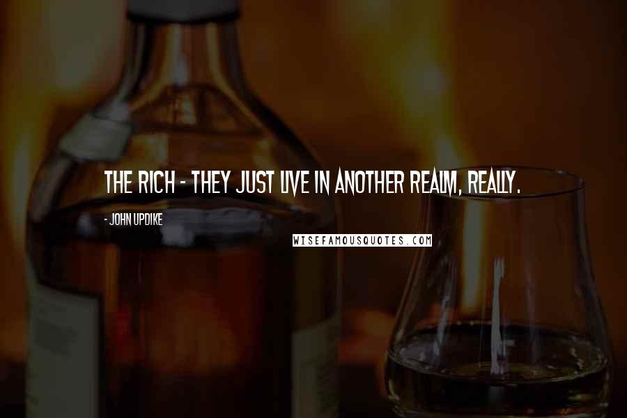 John Updike Quotes: The rich - they just live in another realm, really.