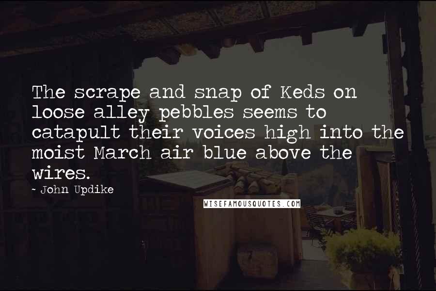 John Updike Quotes: The scrape and snap of Keds on loose alley pebbles seems to catapult their voices high into the moist March air blue above the wires.