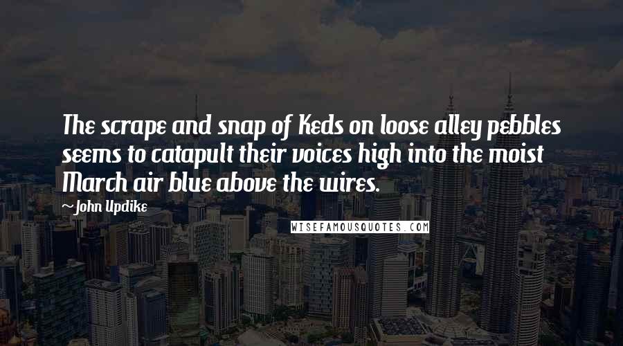 John Updike Quotes: The scrape and snap of Keds on loose alley pebbles seems to catapult their voices high into the moist March air blue above the wires.