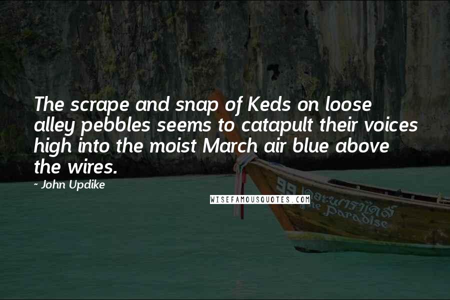 John Updike Quotes: The scrape and snap of Keds on loose alley pebbles seems to catapult their voices high into the moist March air blue above the wires.