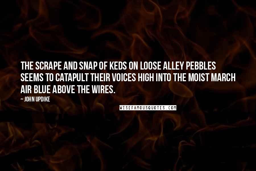 John Updike Quotes: The scrape and snap of Keds on loose alley pebbles seems to catapult their voices high into the moist March air blue above the wires.