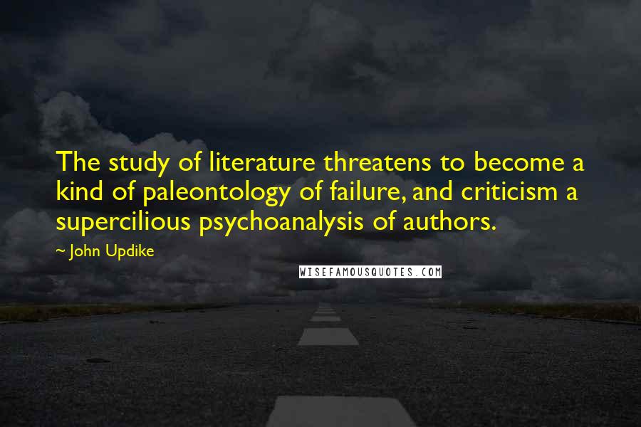 John Updike Quotes: The study of literature threatens to become a kind of paleontology of failure, and criticism a supercilious psychoanalysis of authors.