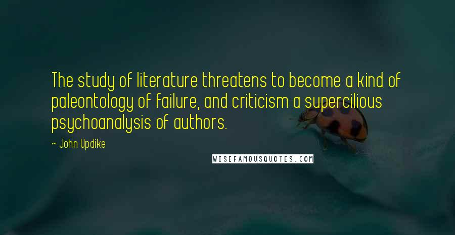 John Updike Quotes: The study of literature threatens to become a kind of paleontology of failure, and criticism a supercilious psychoanalysis of authors.