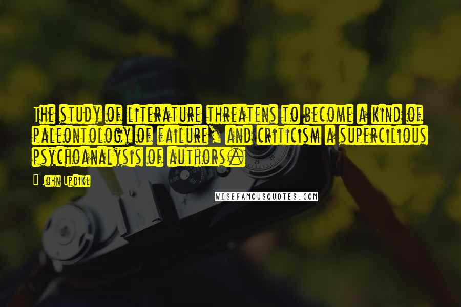 John Updike Quotes: The study of literature threatens to become a kind of paleontology of failure, and criticism a supercilious psychoanalysis of authors.
