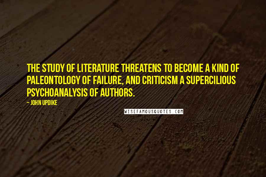 John Updike Quotes: The study of literature threatens to become a kind of paleontology of failure, and criticism a supercilious psychoanalysis of authors.