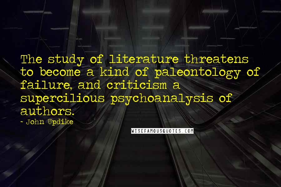 John Updike Quotes: The study of literature threatens to become a kind of paleontology of failure, and criticism a supercilious psychoanalysis of authors.