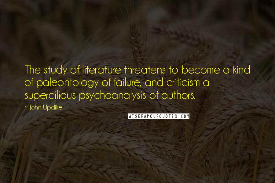 John Updike Quotes: The study of literature threatens to become a kind of paleontology of failure, and criticism a supercilious psychoanalysis of authors.