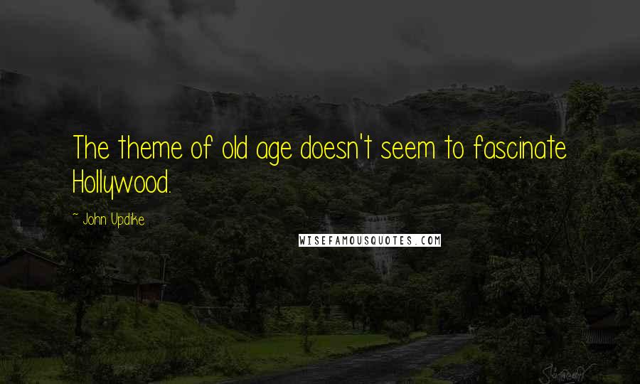 John Updike Quotes: The theme of old age doesn't seem to fascinate Hollywood.