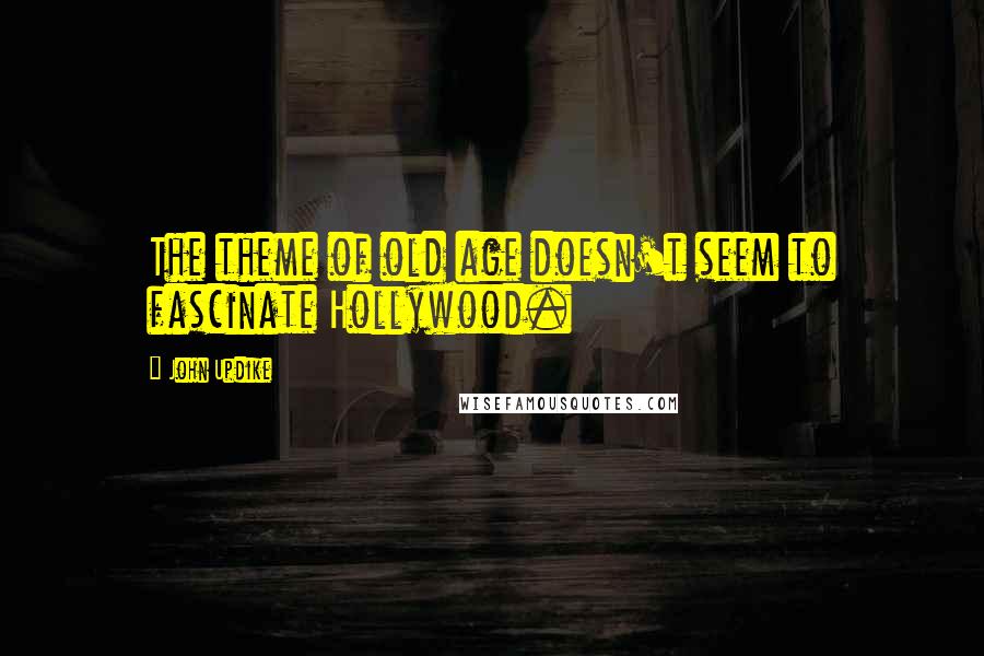 John Updike Quotes: The theme of old age doesn't seem to fascinate Hollywood.