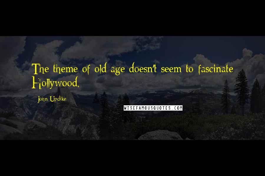 John Updike Quotes: The theme of old age doesn't seem to fascinate Hollywood.