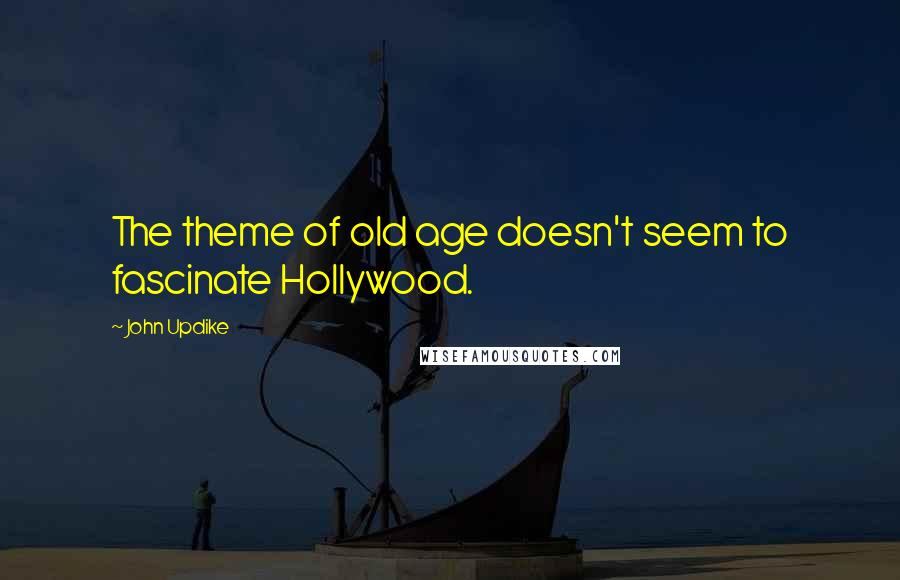 John Updike Quotes: The theme of old age doesn't seem to fascinate Hollywood.