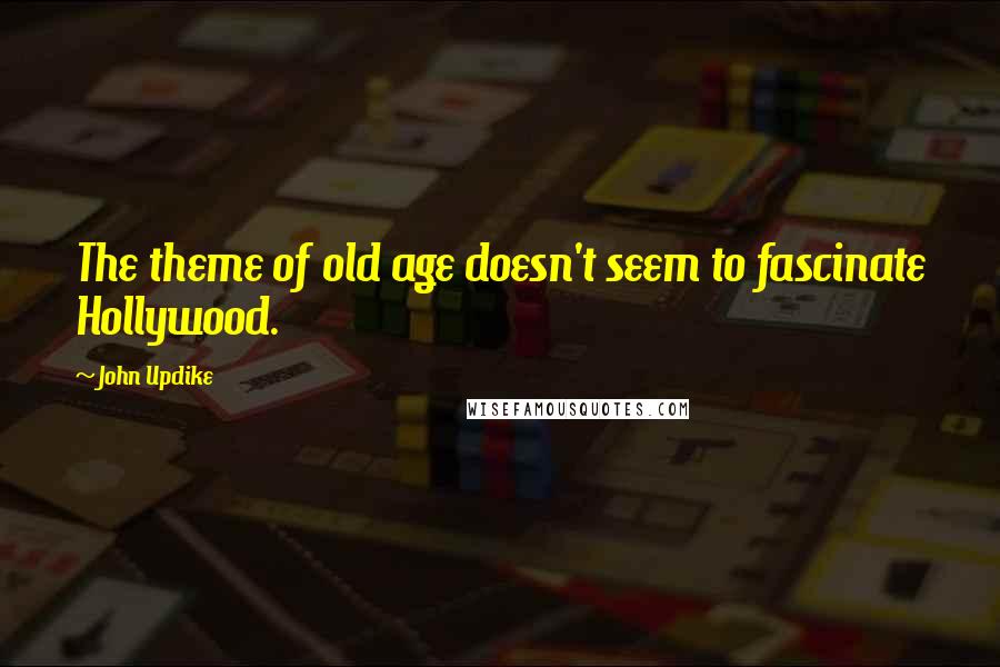 John Updike Quotes: The theme of old age doesn't seem to fascinate Hollywood.