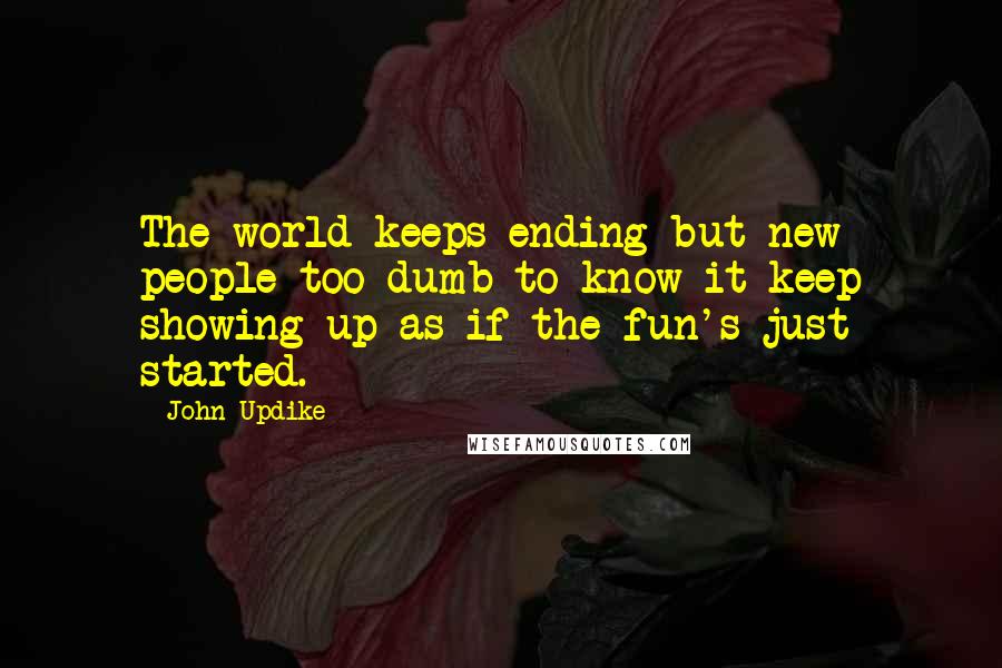 John Updike Quotes: The world keeps ending but new people too dumb to know it keep showing up as if the fun's just started.