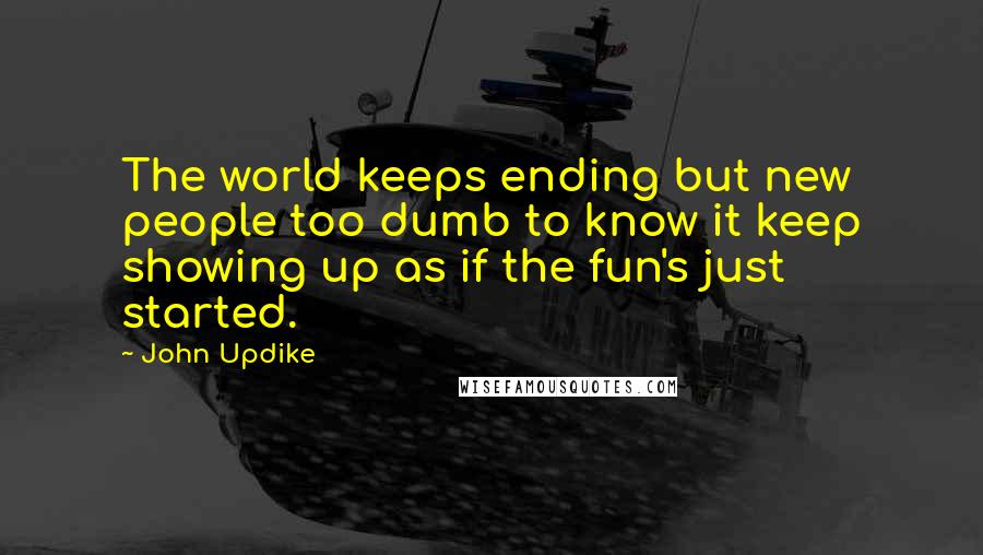 John Updike Quotes: The world keeps ending but new people too dumb to know it keep showing up as if the fun's just started.