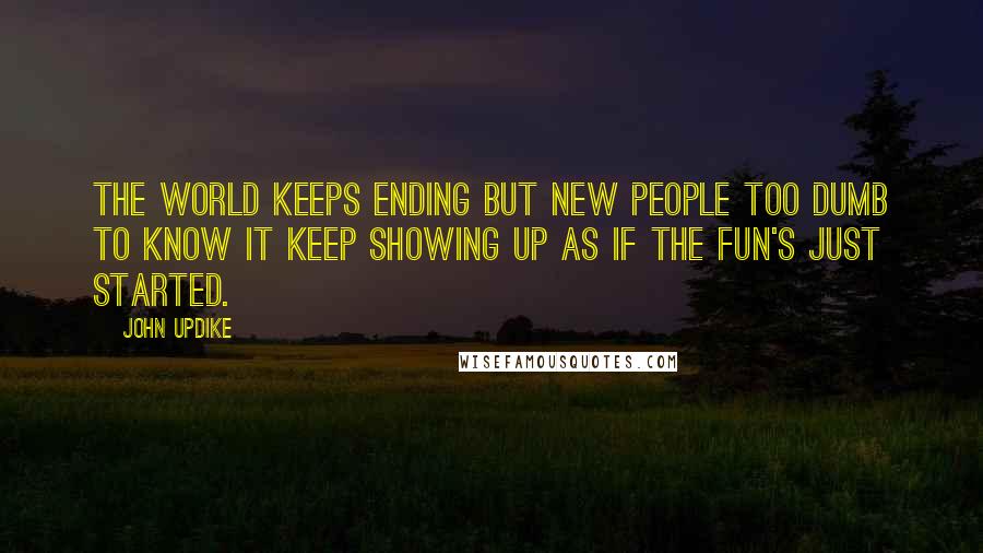 John Updike Quotes: The world keeps ending but new people too dumb to know it keep showing up as if the fun's just started.