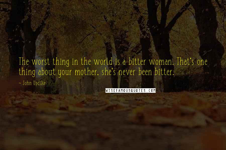 John Updike Quotes: The worst thing in the world is a bitter woman. That's one thing about your mother, she's never been bitter.