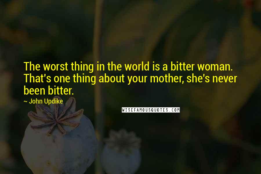 John Updike Quotes: The worst thing in the world is a bitter woman. That's one thing about your mother, she's never been bitter.