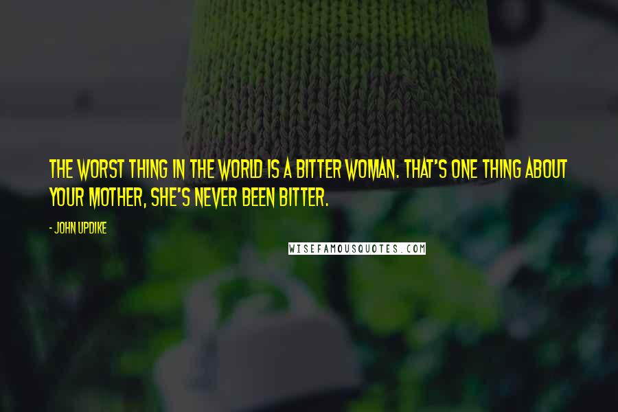 John Updike Quotes: The worst thing in the world is a bitter woman. That's one thing about your mother, she's never been bitter.