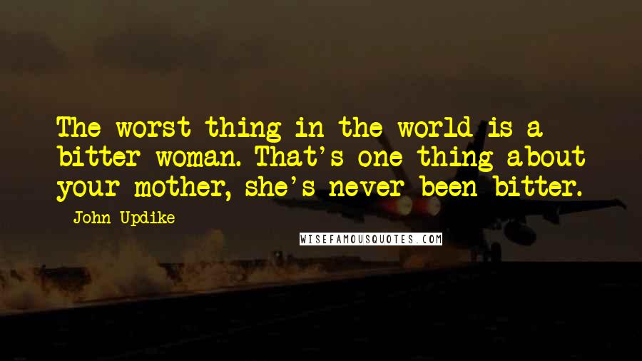 John Updike Quotes: The worst thing in the world is a bitter woman. That's one thing about your mother, she's never been bitter.