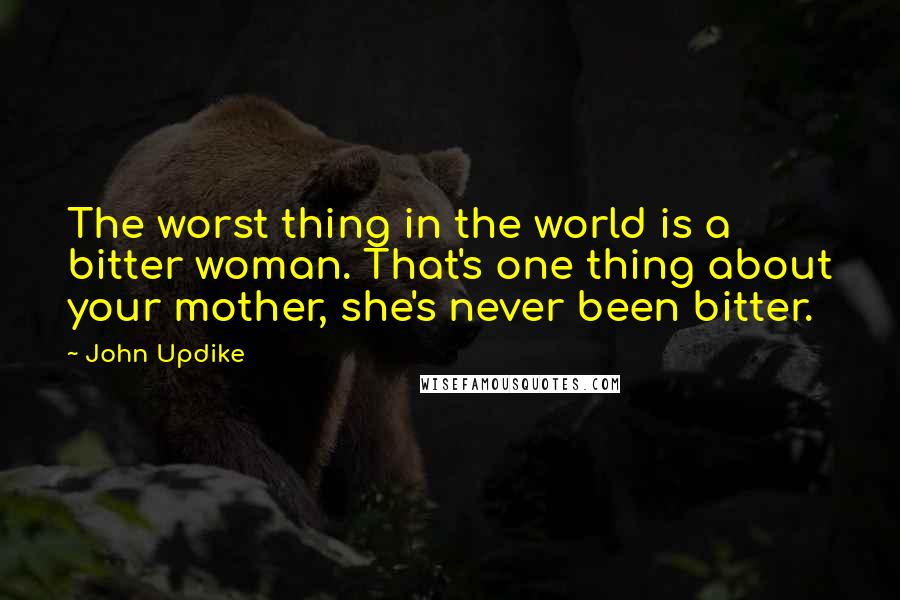 John Updike Quotes: The worst thing in the world is a bitter woman. That's one thing about your mother, she's never been bitter.