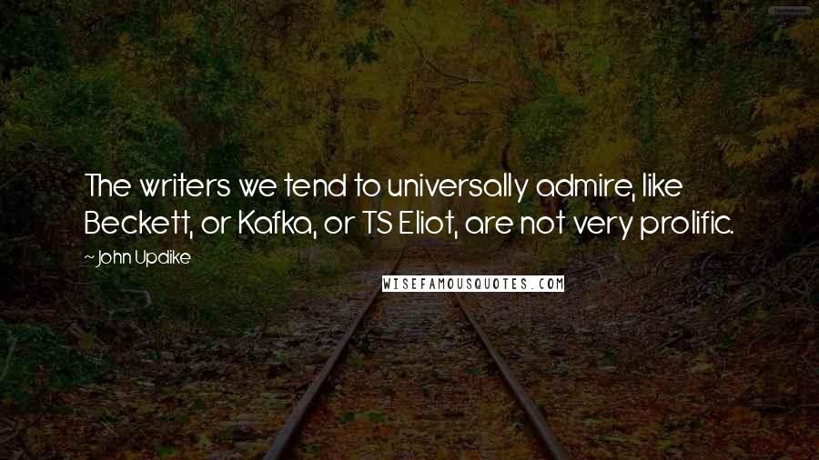 John Updike Quotes: The writers we tend to universally admire, like Beckett, or Kafka, or TS Eliot, are not very prolific.