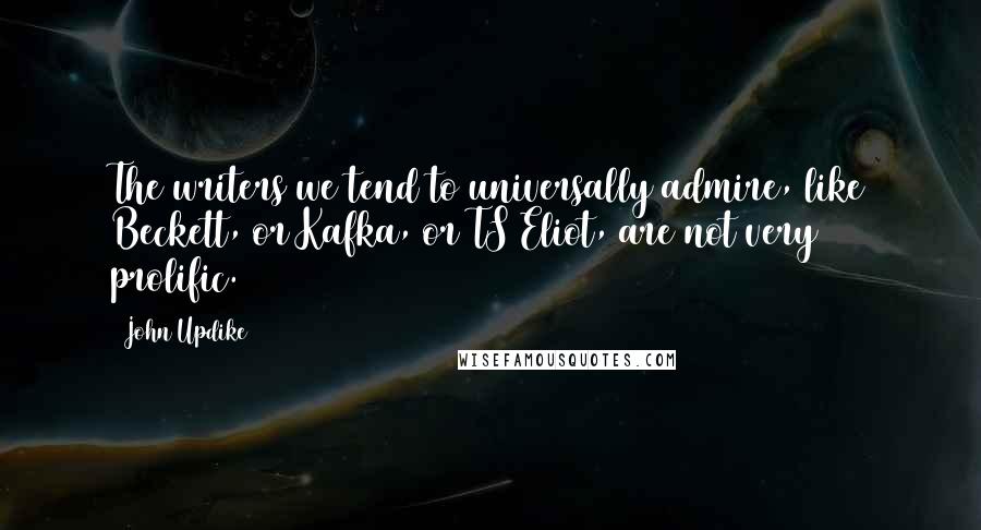 John Updike Quotes: The writers we tend to universally admire, like Beckett, or Kafka, or TS Eliot, are not very prolific.
