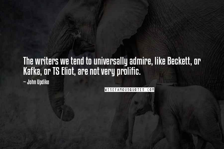 John Updike Quotes: The writers we tend to universally admire, like Beckett, or Kafka, or TS Eliot, are not very prolific.