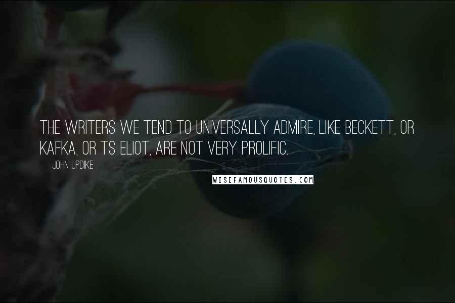 John Updike Quotes: The writers we tend to universally admire, like Beckett, or Kafka, or TS Eliot, are not very prolific.