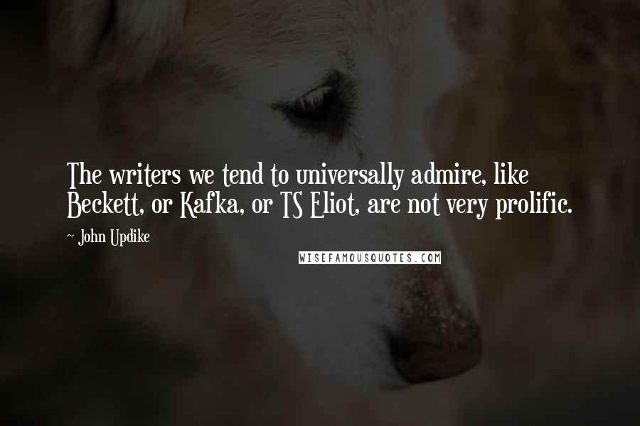 John Updike Quotes: The writers we tend to universally admire, like Beckett, or Kafka, or TS Eliot, are not very prolific.