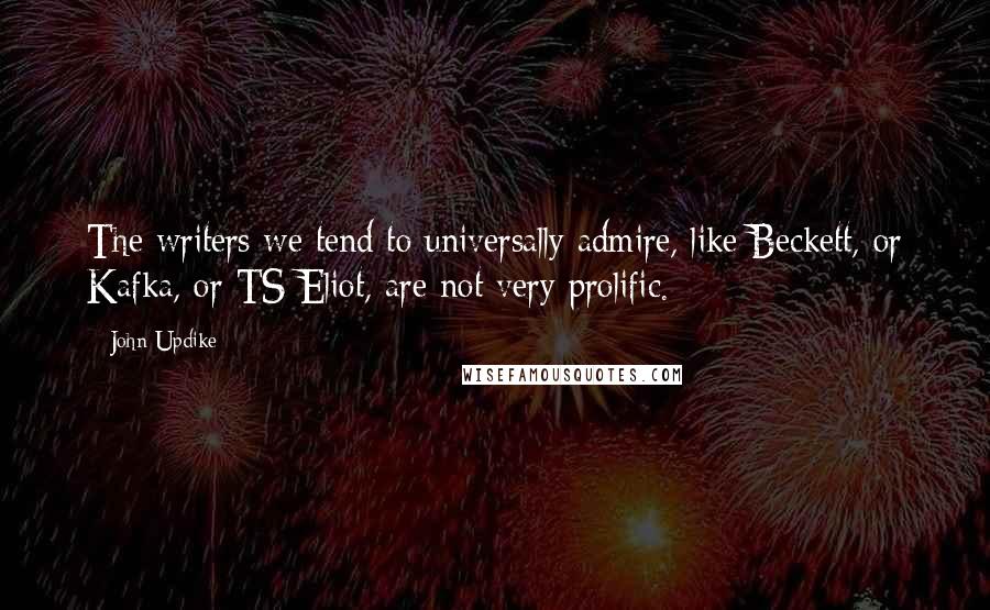 John Updike Quotes: The writers we tend to universally admire, like Beckett, or Kafka, or TS Eliot, are not very prolific.