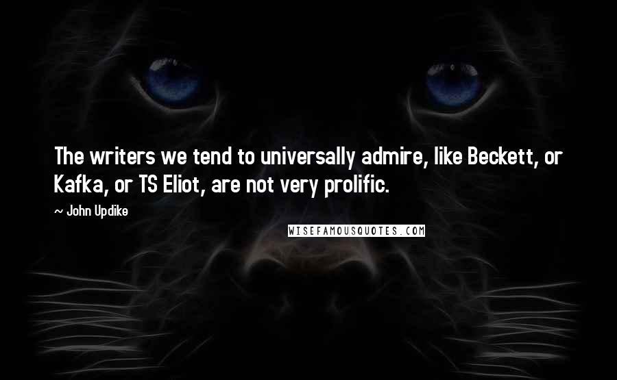 John Updike Quotes: The writers we tend to universally admire, like Beckett, or Kafka, or TS Eliot, are not very prolific.