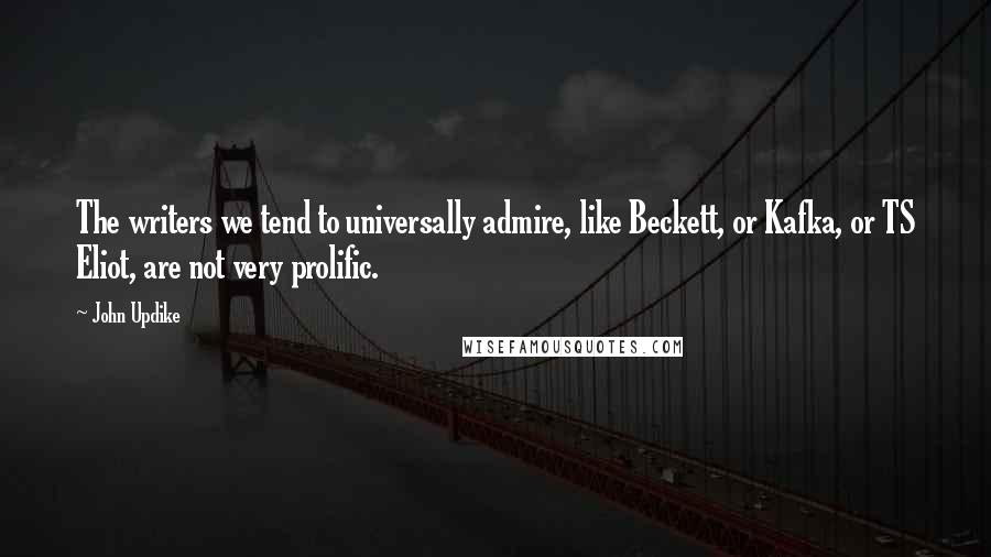 John Updike Quotes: The writers we tend to universally admire, like Beckett, or Kafka, or TS Eliot, are not very prolific.