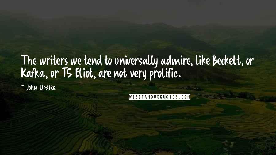 John Updike Quotes: The writers we tend to universally admire, like Beckett, or Kafka, or TS Eliot, are not very prolific.
